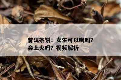 普洱茶饼：女生可以喝吗？会上火吗？视频解析