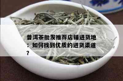 普洱茶批发推荐店铺进货地：如何找到优质的进货渠道？