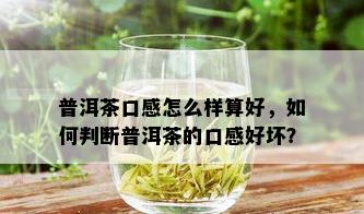 普洱茶口感怎么样算好，如何判断普洱茶的口感好坏？