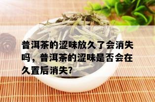 普洱茶的涩味放久了会消失吗，普洱茶的涩味是否会在久置后消失？