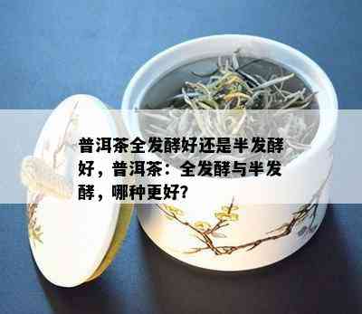 普洱茶全发酵好还是半发酵好，普洱茶：全发酵与半发酵，哪种更好？