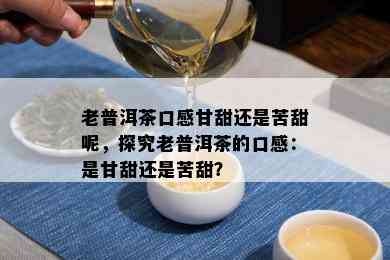 老普洱茶口感甘甜还是苦甜呢，探究老普洱茶的口感：是甘甜还是苦甜？