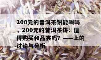 200元的普洱茶饼能喝吗，200元的普洱茶饼：值得购买和品尝吗？——上的讨论与分析