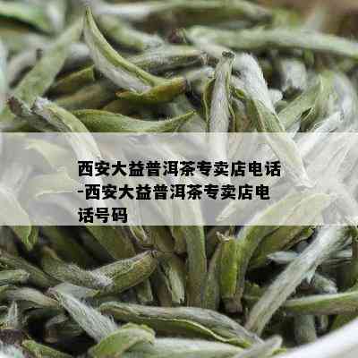 西安大益普洱茶专卖店电话-西安大益普洱茶专卖店电话号码