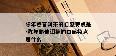 陈年熟普洱茶的口感特点是-陈年熟普洱茶的口感特点是什么