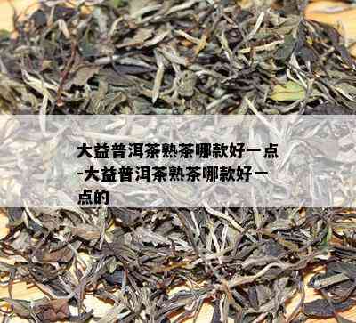 大益普洱茶熟茶哪款好一点-大益普洱茶熟茶哪款好一点的