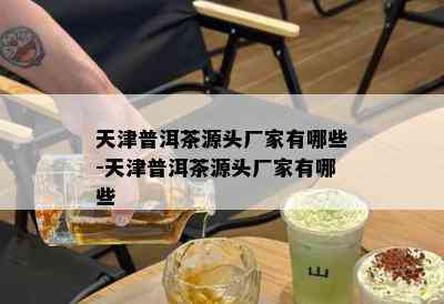 天津普洱茶源头厂家有哪些-天津普洱茶源头厂家有哪些