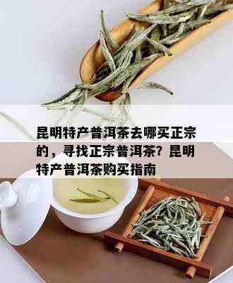 昆明特产普洱茶去哪买正宗的，寻找正宗普洱茶？昆明特产普洱茶购买指南