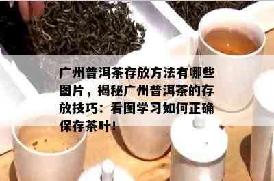 广州普洱茶存放方法有哪些图片，揭秘广州普洱茶的存放技巧：看图学习如何正确保存茶叶！