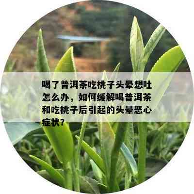 喝了普洱茶吃桃子头晕想吐怎么办，如何缓解喝普洱茶和吃桃子后引起的头晕恶心症状？