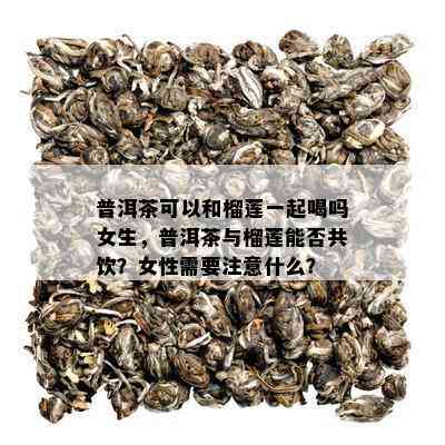 普洱茶可以和榴莲一起喝吗女生，普洱茶与榴莲能否共饮？女性需要注意什么？