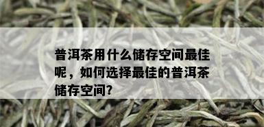 普洱茶用什么储存空间更佳呢，如何选择更佳的普洱茶储存空间？