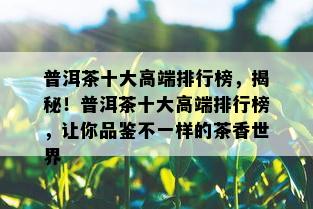 普洱茶十大高端排行榜，揭秘！普洱茶十大高端排行榜，让你品鉴不一样的茶香世界