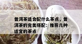 普洱茶适合配什么茶点，普洱茶的完美搭配：推荐几种适宜的茶点