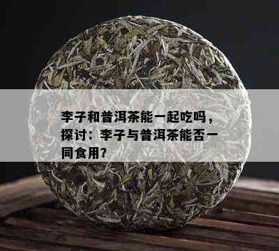 李子和普洱茶能一起吃吗，探讨：李子与普洱茶能否一同食用？