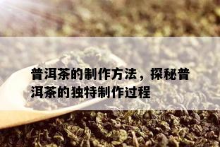 普洱茶的制作方法，探秘普洱茶的独特制作过程