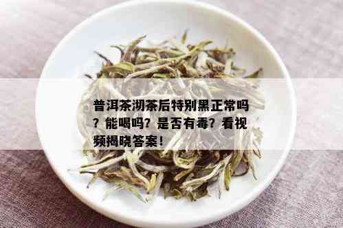 普洱茶沏茶后特别黑正常吗？能喝吗？是否有？看视频揭晓答案！