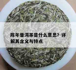 陈年普洱茶是什么意思？详解其含义与特点