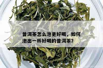 普洱茶怎么泡更好喝，如何泡出一杯好喝的普洱茶？