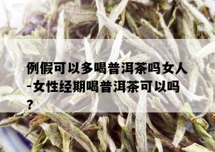 例假可以多喝普洱茶吗女人-女性经期喝普洱茶可以吗?