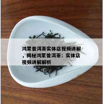 鸿蒙普洱茶实体店视频讲解，揭秘鸿蒙普洱茶：实体店视频讲解解析