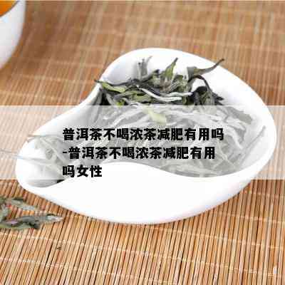 普洱茶不喝浓茶减肥有用吗-普洱茶不喝浓茶减肥有用吗女性