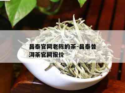 昌泰官网老陈的茶-昌泰普洱茶官网报价