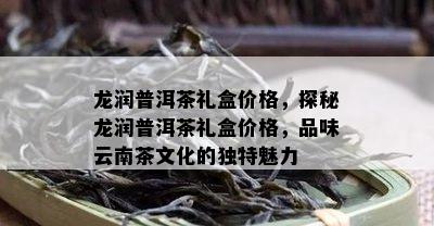 龙润普洱茶礼盒价格，探秘龙润普洱茶礼盒价格，品味云南茶文化的独特魅力