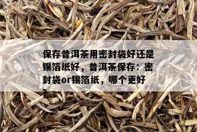 保存普洱茶用密封袋好还是锡箔纸好，普洱茶保存：密封袋or锡箔纸，哪个更好？