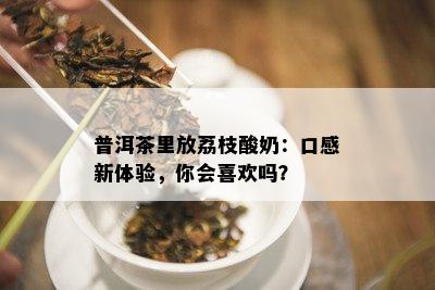 普洱茶里放荔枝酸奶：口感新体验，你会喜欢吗？