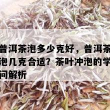 普洱茶泡多少克好，普洱茶泡几克合适？茶叶冲泡的学问解析