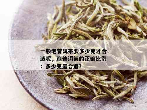 一般泡普洱茶要多少克才合适呢，泡普洱茶的正确比例：多少克最合适？