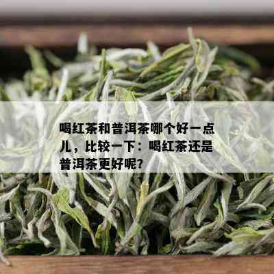 喝红茶和普洱茶哪个好一点儿，比较一下：喝红茶还是普洱茶更好呢？