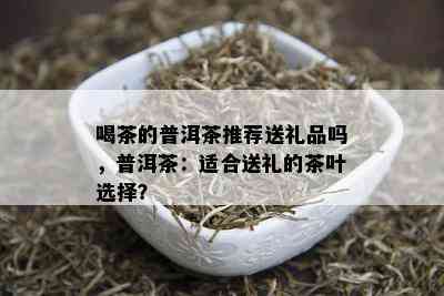 喝茶的普洱茶推荐送礼品吗，普洱茶：适合送礼的茶叶选择？