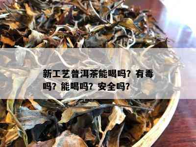 新工艺普洱茶能喝吗？有吗？能喝吗？安全吗？