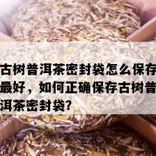 古树普洱茶密封袋怎么保存更好，如何正确保存古树普洱茶密封袋？