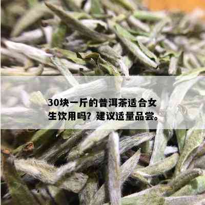 30块一斤的普洱茶适合女生饮用吗？建议适量品尝。