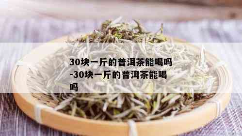 30块一斤的普洱茶能喝吗-30块一斤的普洱茶能喝吗