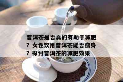 普洱茶是否真的有助于减肥？女性饮用普洱茶能否瘦身？探讨普洱茶的减肥效果