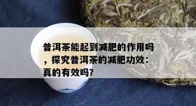 普洱茶能起到减肥的作用吗，探究普洱茶的减肥功效：真的有效吗？