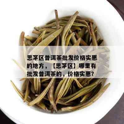 思茅区普洱茶批发价格实惠的地方，【思茅区】哪里有批发普洱茶的，价格实惠？