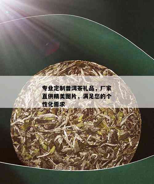 专业定制普洱茶礼品，厂家直供精美图片，满足您的个性化需求