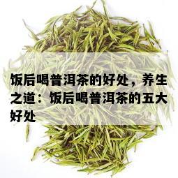 饭后喝普洱茶的好处，养生之道：饭后喝普洱茶的五大好处