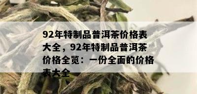 92年特制品普洱茶价格表大全，92年特制品普洱茶价格全览：一份全面的价格表大全