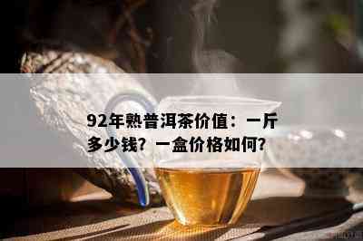 92年熟普洱茶价值：一斤多少钱？一盒价格如何？