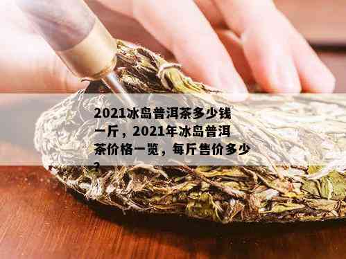 2021冰岛普洱茶多少钱一斤，2021年冰岛普洱茶价格一览，每斤售价多少？