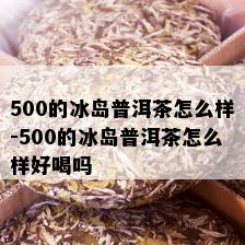 500的冰岛普洱茶怎么样-500的冰岛普洱茶怎么样好喝吗