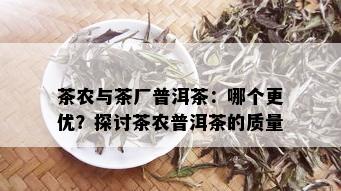 茶农与茶厂普洱茶：哪个更优？探讨茶农普洱茶的质量