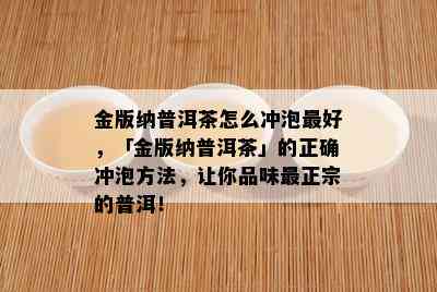 金版纳普洱茶怎么冲泡更好，「金版纳普洱茶」的正确冲泡方法，让你品味最正宗的普洱！