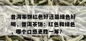 普洱茶饼红色好还是绿色好喝，普洱茶饼：红色和绿色，哪个口感更胜一筹？